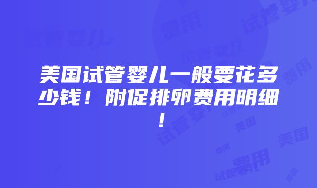 美国试管婴儿一般要花多少钱！附促排卵费用明细！