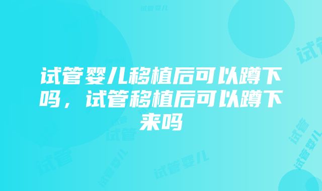 试管婴儿移植后可以蹲下吗，试管移植后可以蹲下来吗