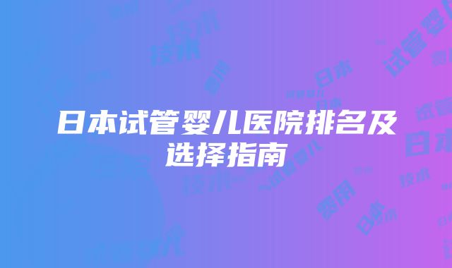 日本试管婴儿医院排名及选择指南