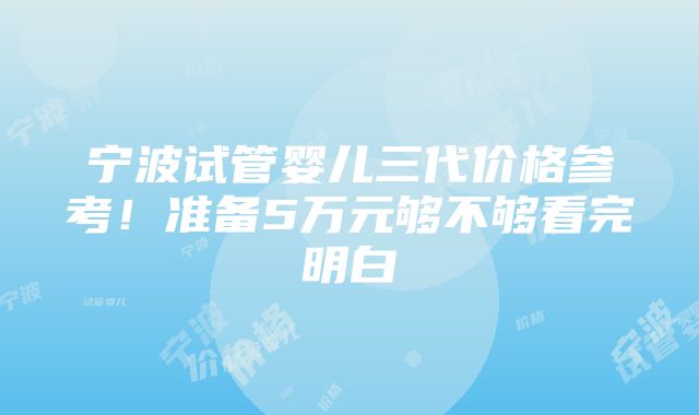 宁波试管婴儿三代价格参考！准备5万元够不够看完明白