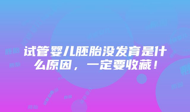 试管婴儿胚胎没发育是什么原因，一定要收藏！