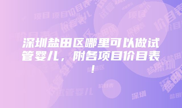 深圳盐田区哪里可以做试管婴儿，附各项目价目表！