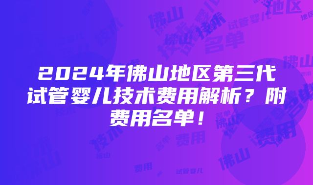 2024年佛山地区第三代试管婴儿技术费用解析？附费用名单！