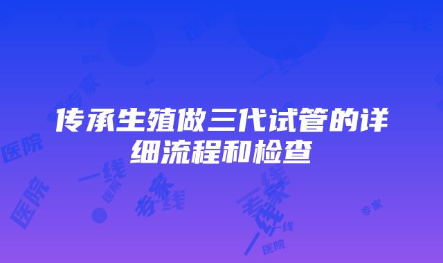 传承生殖做三代试管的详细流程和检查