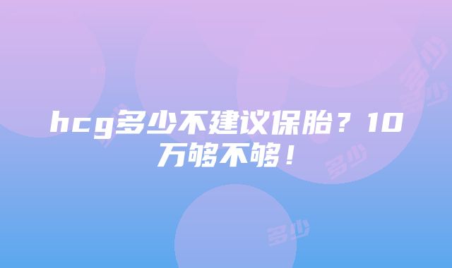 hcg多少不建议保胎？10万够不够！