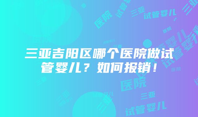 三亚吉阳区哪个医院做试管婴儿？如何报销！