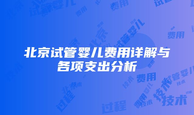 北京试管婴儿费用详解与各项支出分析