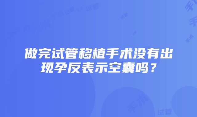 做完试管移植手术没有出现孕反表示空囊吗？