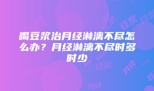 喝豆浆治月经淋漓不尽怎么办？月经淋漓不尽时多时少