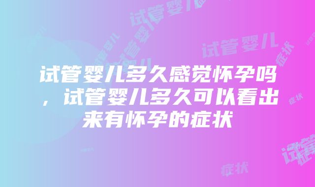 试管婴儿多久感觉怀孕吗，试管婴儿多久可以看出来有怀孕的症状