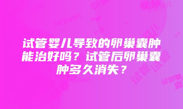 试管婴儿导致的卵巢囊肿能治好吗？试管后卵巢囊肿多久消失？