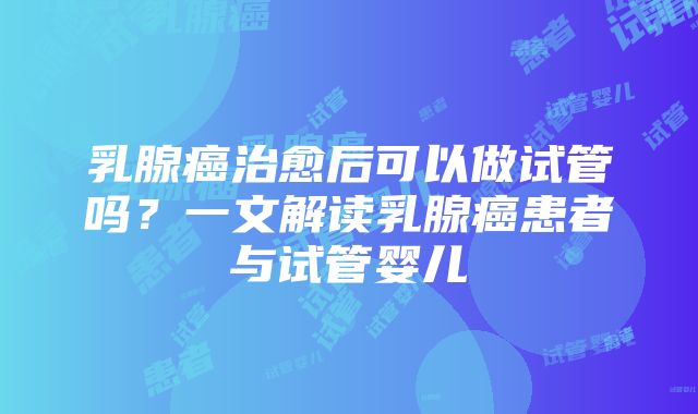 乳腺癌治愈后可以做试管吗？一文解读乳腺癌患者与试管婴儿