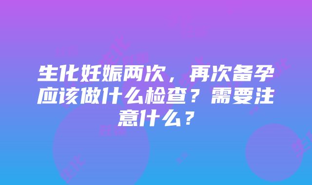 生化妊娠两次，再次备孕应该做什么检查？需要注意什么？