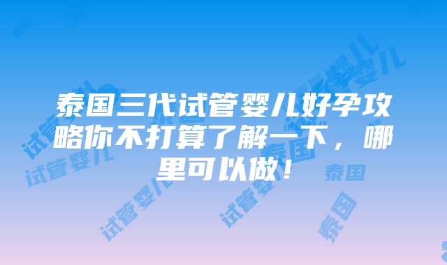 泰国三代试管婴儿好孕攻略你不打算了解一下，哪里可以做！