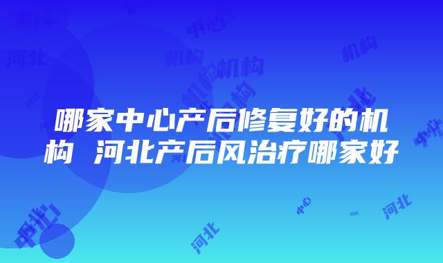 哪家中心产后修复好的机构 河北产后风治疗哪家好