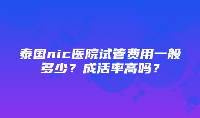 泰国nic医院试管费用一般多少？成活率高吗？