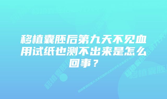 移植囊胚后第九天不见血用试纸也测不出来是怎么回事？