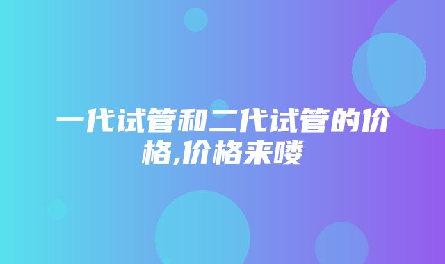 一代试管和二代试管的价格,价格来喽