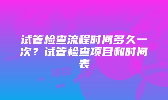 试管检查流程时间多久一次？试管检查项目和时间表