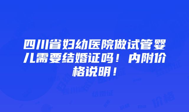 四川省妇幼医院做试管婴儿需要结婚证吗！内附价格说明！