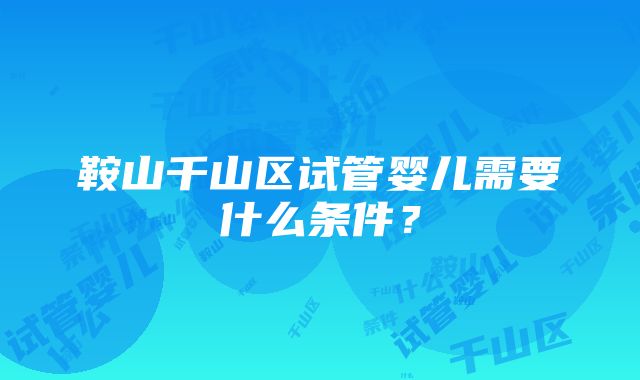 鞍山千山区试管婴儿需要什么条件？