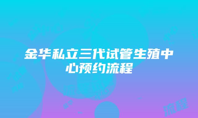 金华私立三代试管生殖中心预约流程