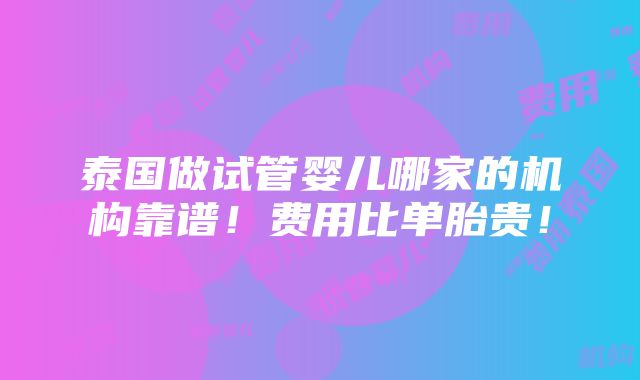 泰国做试管婴儿哪家的机构靠谱！费用比单胎贵！