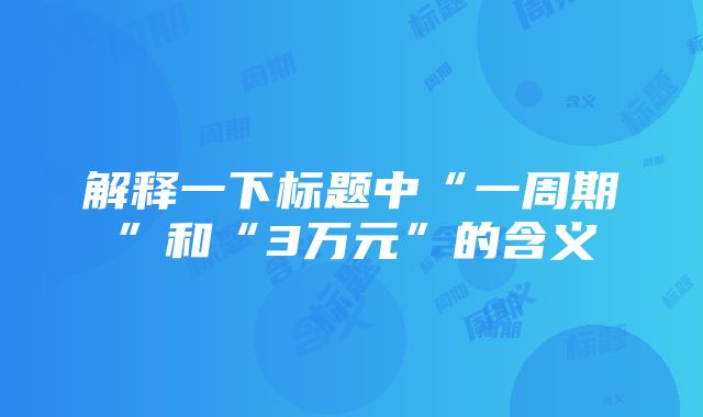 解释一下标题中“一周期”和“3万元”的含义