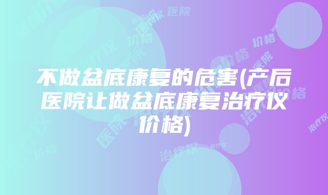 不做盆底康复的危害(产后医院让做盆底康复治疗仪价格)