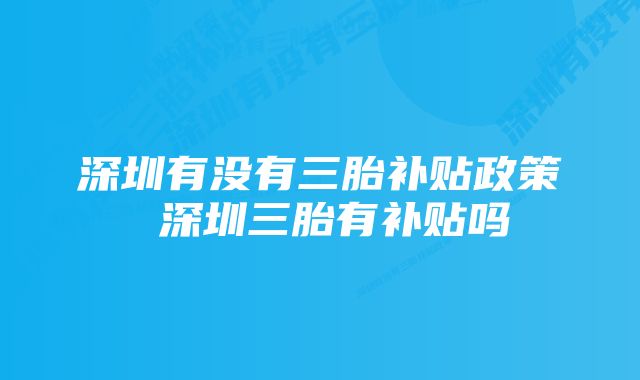 深圳有没有三胎补贴政策 深圳三胎有补贴吗