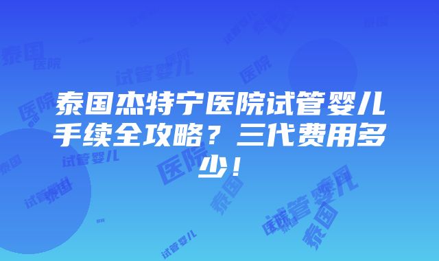 泰国杰特宁医院试管婴儿手续全攻略？三代费用多少！