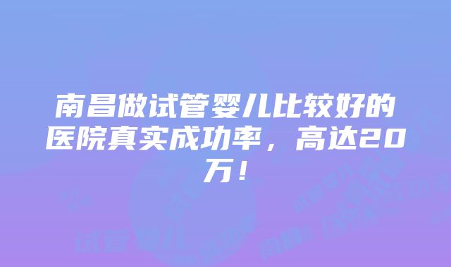 南昌做试管婴儿比较好的医院真实成功率，高达20万！