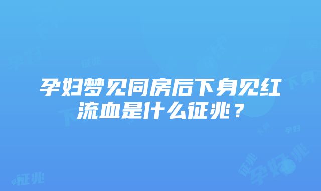 孕妇梦见同房后下身见红流血是什么征兆？