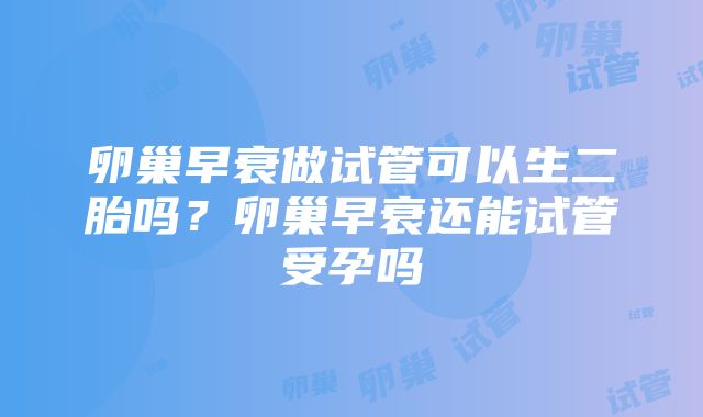 卵巢早衰做试管可以生二胎吗？卵巢早衰还能试管受孕吗