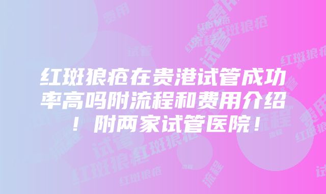 红斑狼疮在贵港试管成功率高吗附流程和费用介绍！附两家试管医院！