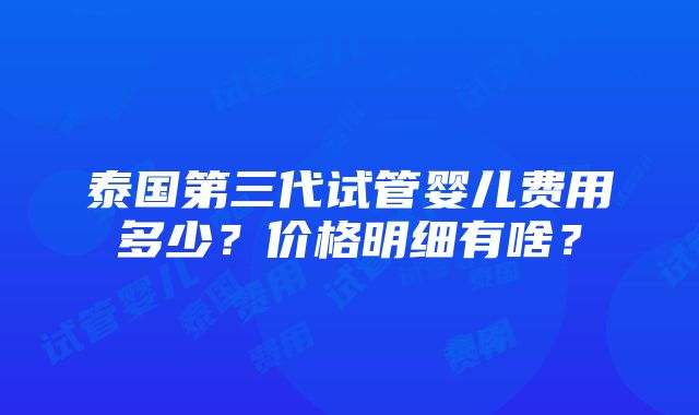 泰国第三代试管婴儿费用多少？价格明细有啥？