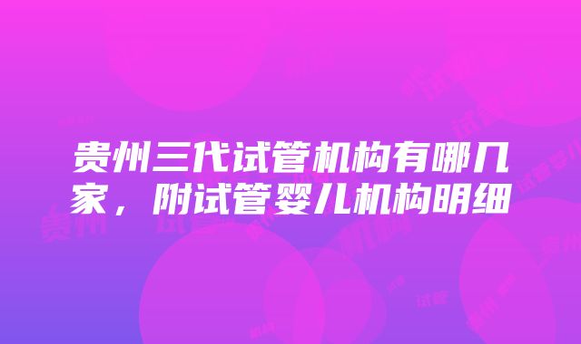 贵州三代试管机构有哪几家，附试管婴儿机构明细