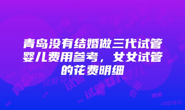 青岛没有结婚做三代试管婴儿费用参考，女女试管的花费明细