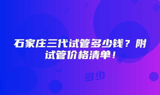 石家庄三代试管多少钱？附试管价格清单！