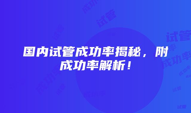 国内试管成功率揭秘，附成功率解析！