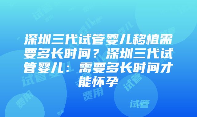 深圳三代试管婴儿移植需要多长时间？深圳三代试管婴儿：需要多长时间才能怀孕