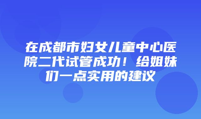 在成都市妇女儿童中心医院二代试管成功！给姐妹们一点实用的建议