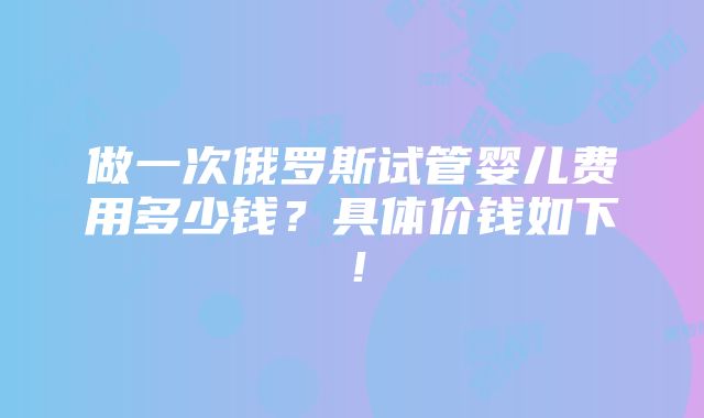 做一次俄罗斯试管婴儿费用多少钱？具体价钱如下！