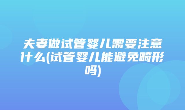 夫妻做试管婴儿需要注意什么(试管婴儿能避免畸形吗)