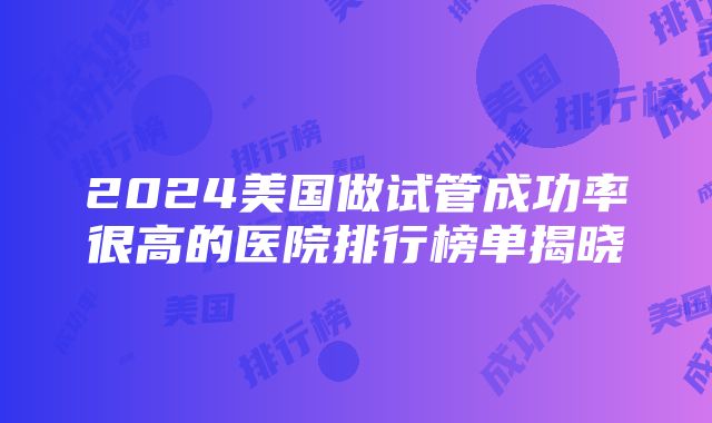 2024美国做试管成功率很高的医院排行榜单揭晓