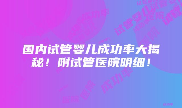 国内试管婴儿成功率大揭秘！附试管医院明细！