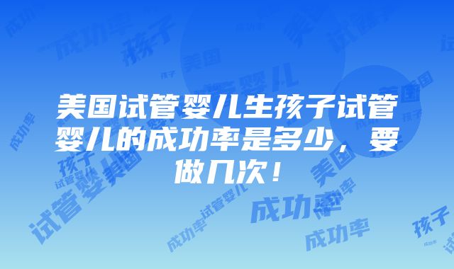 美国试管婴儿生孩子试管婴儿的成功率是多少，要做几次！