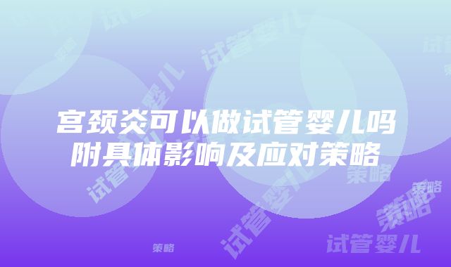 宫颈炎可以做试管婴儿吗附具体影响及应对策略