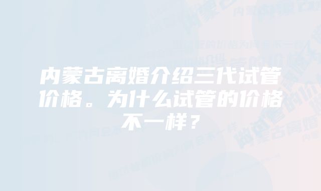 内蒙古离婚介绍三代试管价格。为什么试管的价格不一样？