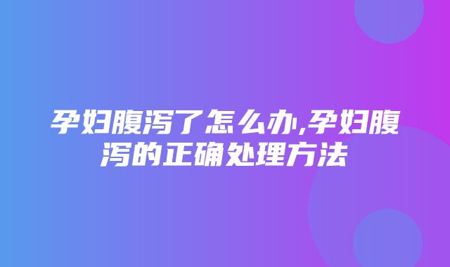 孕妇腹泻了怎么办,孕妇腹泻的正确处理方法